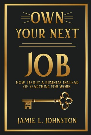 Own Your Next Job - How To Buy A Business Instead of Searching For Work, by Jamie L. Johnston